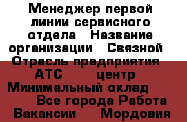 Менеджер первой линии сервисного отдела › Название организации ­ Связной › Отрасль предприятия ­ АТС, call-центр › Минимальный оклад ­ 22 000 - Все города Работа » Вакансии   . Мордовия респ.